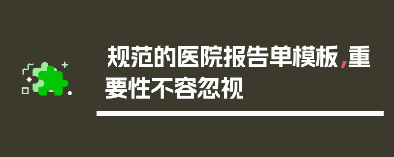 规范的医院报告单模板，重要性不容忽视