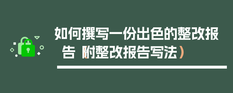 如何撰写一份出色的整改报告（附整改报告写法）