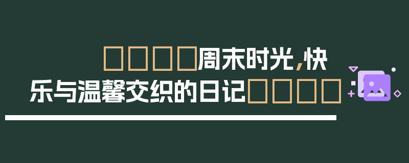 🎈周末时光，快乐与温馨交织的日记📖