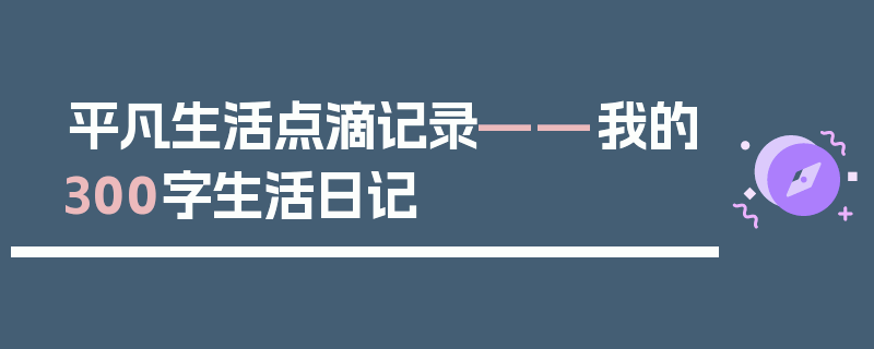平凡生活点滴记录——我的300字生活日记