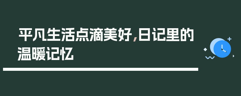 平凡生活点滴美好，日记里的温暖记忆