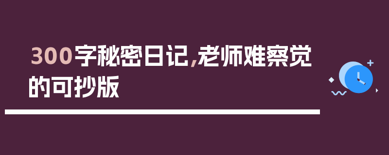 300字秘密日记，老师难察觉的可抄版