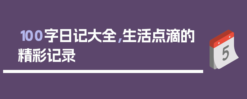 100字日记大全，生活点滴的精彩记录
