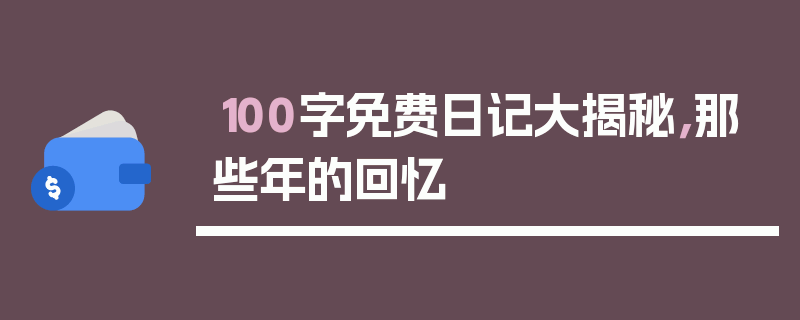 100字免费日记大揭秘，那些年的回忆