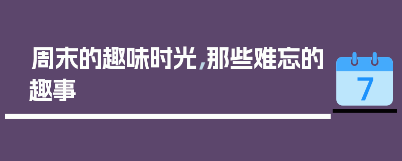 周末的趣味时光，那些难忘的趣事