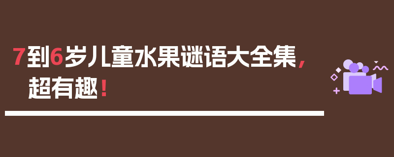 7到6岁儿童水果谜语大全集，超有趣！