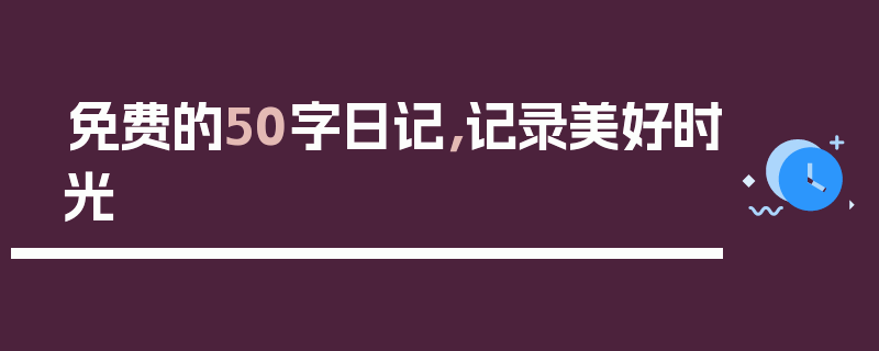 免费的50字日记，记录美好时光