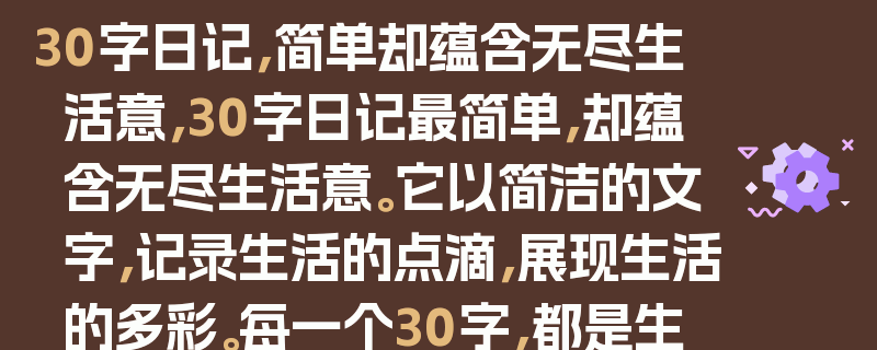30字日记，简单却蕴含无尽生活意，30字日记最简单，却蕴含无尽生活意。它以简洁的文字，记录生活的点滴，展现生活的多彩。每一个30字，都是生活的切片，蕴含着无尽的生活意。