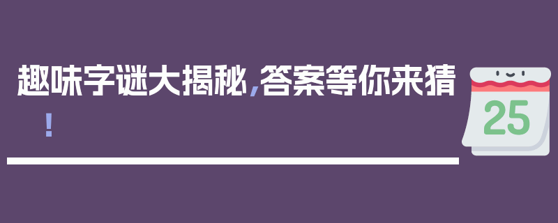 趣味字谜大揭秘，答案等你来猜！