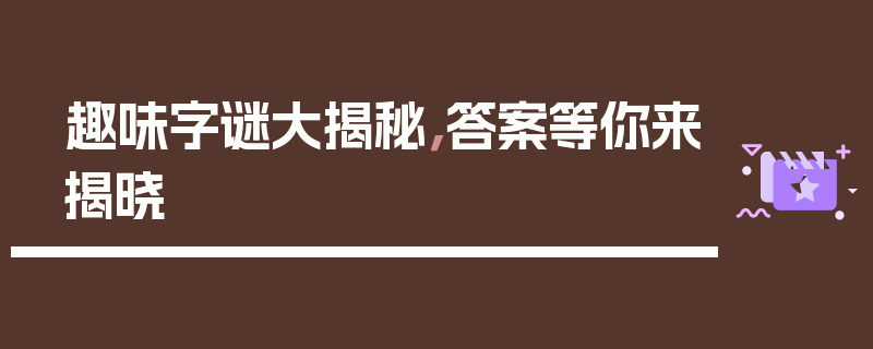 趣味字谜大揭秘，答案等你来揭晓