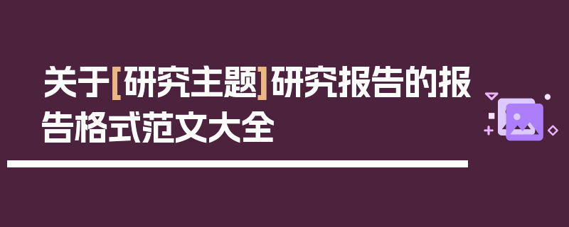 关于[研究主题]研究报告的报告格式范文大全