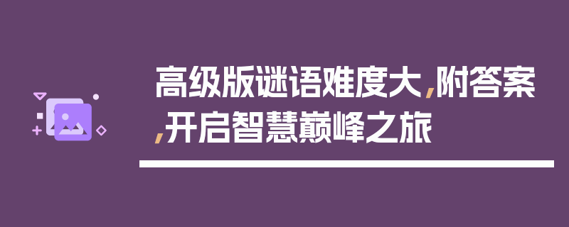 高级版谜语难度大，附答案，开启智慧巅峰之旅