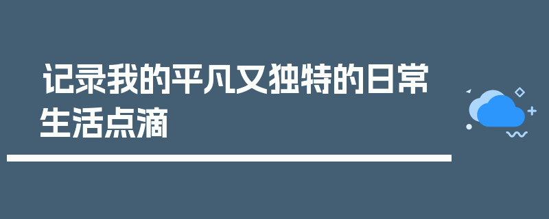记录我的平凡又独特的日常生活点滴