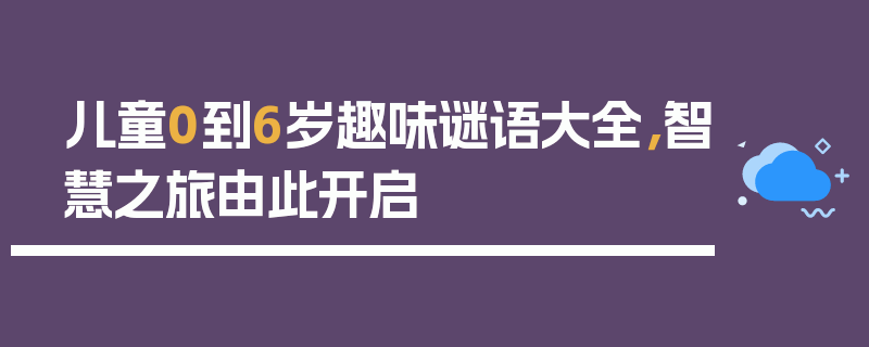 儿童0到6岁趣味谜语大全，智慧之旅由此开启