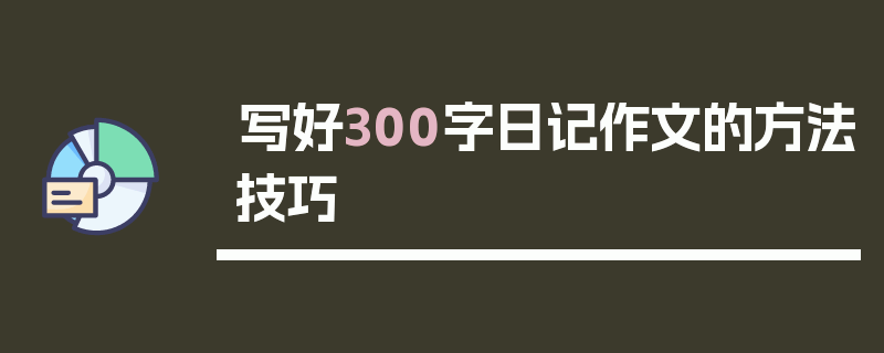 写好300字日记作文的方法技巧