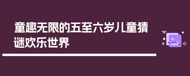 童趣无限的五至六岁儿童猜谜欢乐世界