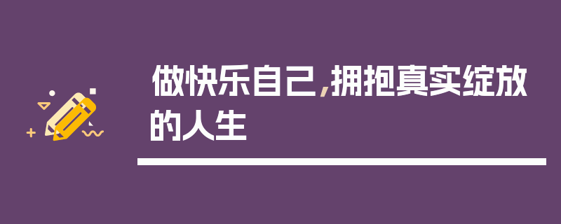做快乐自己，拥抱真实绽放的人生