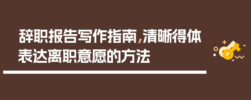 辞职报告写作指南，清晰得体表达离职意愿的方法