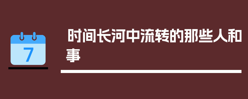 时间长河中流转的那些人和事