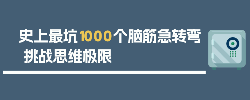 史上最坑1000个脑筋急转弯 挑战思维极限