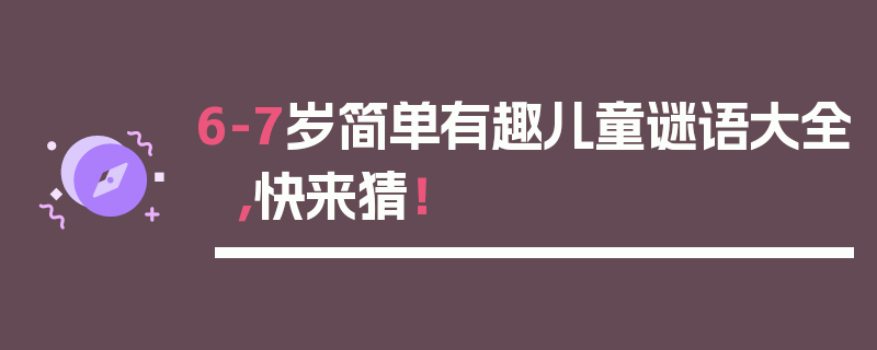 6-7岁简单有趣儿童谜语大全，快来猜！