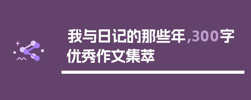 我与日记的那些年，300字优秀作文集萃