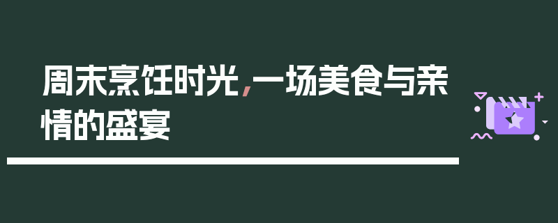 周末烹饪时光，一场美食与亲情的盛宴