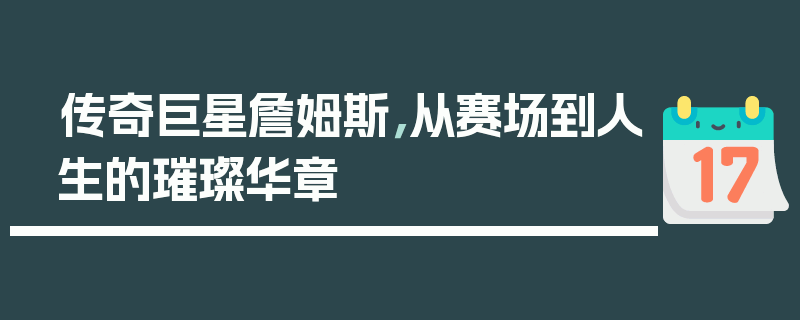 传奇巨星詹姆斯，从赛场到人生的璀璨华章