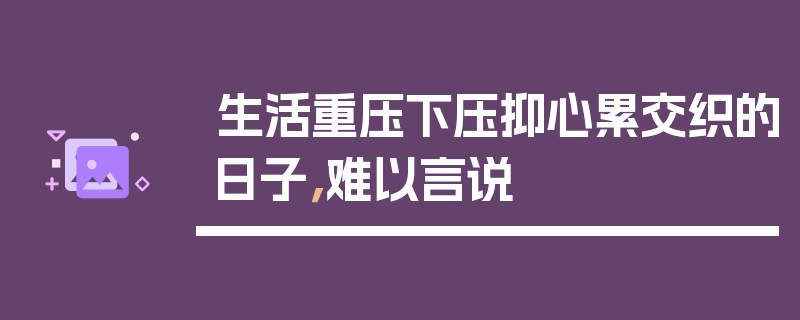 生活重压下压抑心累交织的日子，难以言说