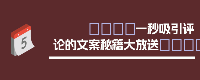 🎈一秒吸引评论的文案秘籍大放送🎈