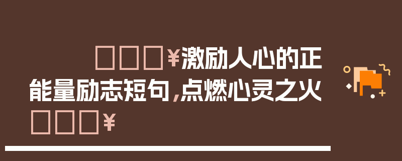 🔥激励人心的正能量励志短句，点燃心灵之火🔥