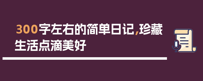 300字左右的简单日记，珍藏生活点滴美好