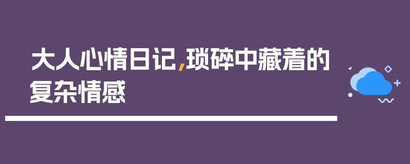 大人心情日记，琐碎中藏着的复杂情感