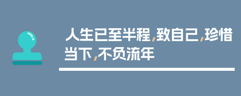 人生已至半程，致自己，珍惜当下，不负流年