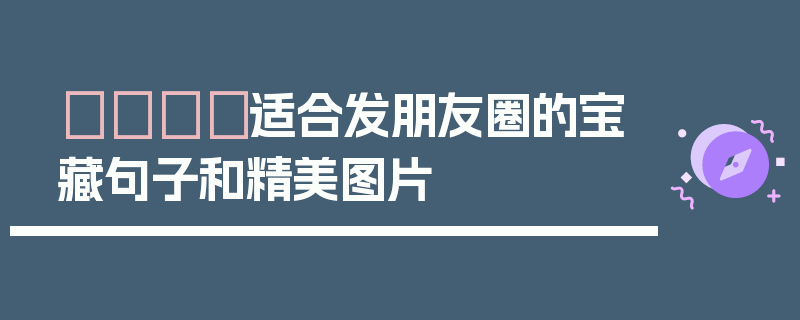 🎈适合发朋友圈的宝藏句子和精美图片