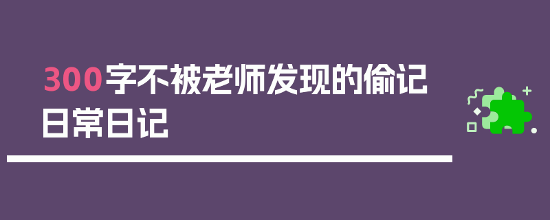 300字不被老师发现的偷记日常日记