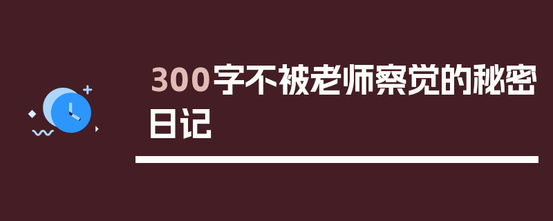 300字不被老师察觉的秘密日记