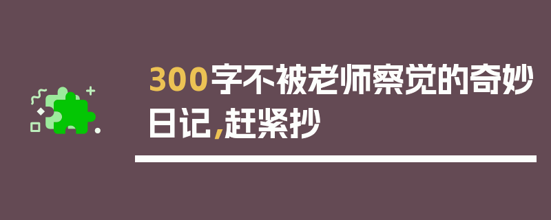 300字不被老师察觉的奇妙日记，赶紧抄