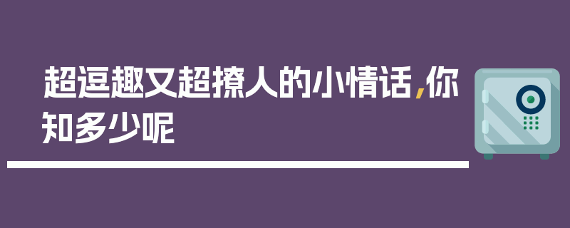 超逗趣又超撩人的小情话，你知多少呢
