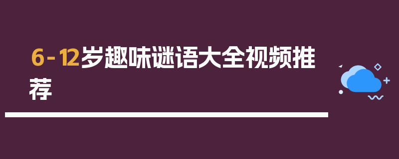 6-12岁趣味谜语大全视频推荐