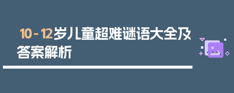 10-12岁儿童超难谜语大全及答案解析