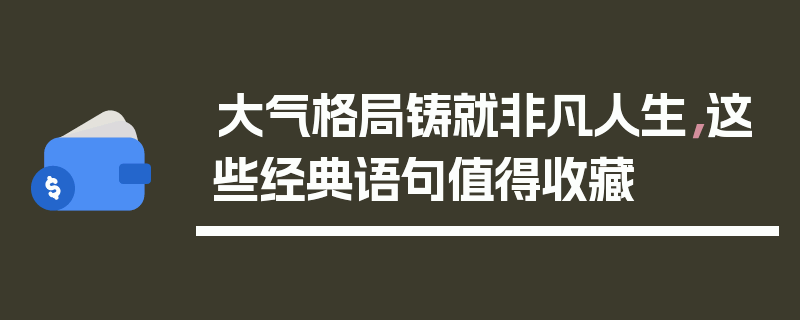 大气格局铸就非凡人生，这些经典语句值得收藏