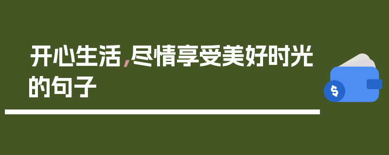 开心生活，尽情享受美好时光的句子