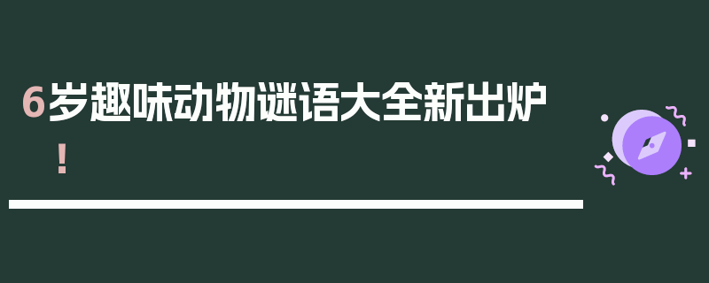 6岁趣味动物谜语大全新出炉！