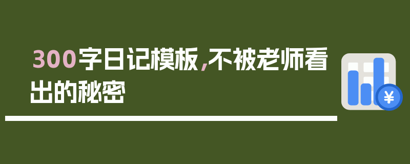 300字日记模板，不被老师看出的秘密