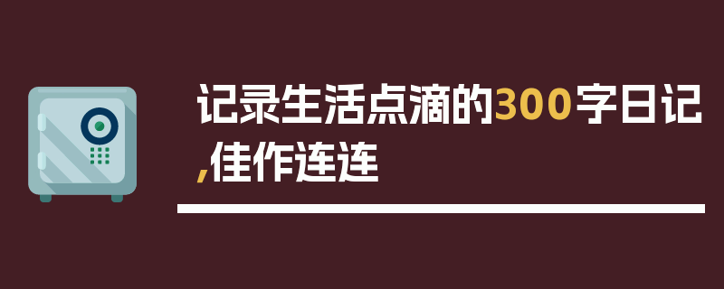 记录生活点滴的300字日记，佳作连连