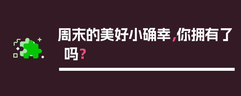 周末的美好小确幸，你拥有了吗？