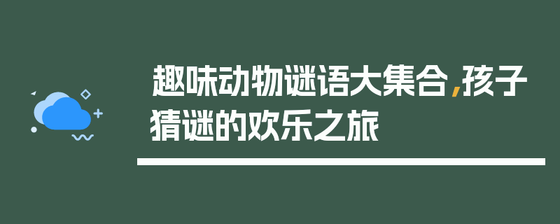 趣味动物谜语大集合，孩子猜谜的欢乐之旅