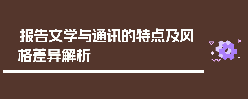 报告文学与通讯的特点及风格差异解析