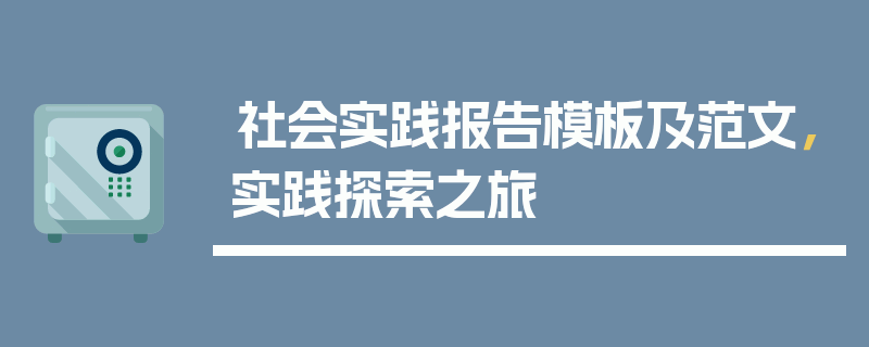 社会实践报告模板及范文，实践探索之旅